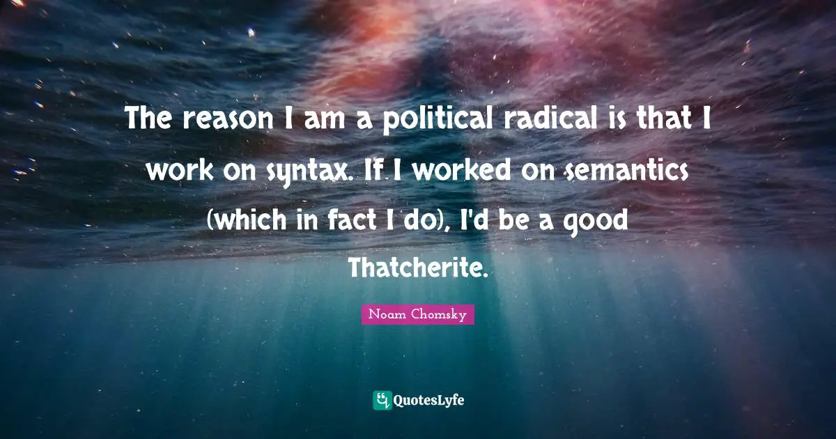 The reason I am a political radical is that I work on syntax. If I worked on semantics (which in fact I do), I'd be a good Thatcherite.