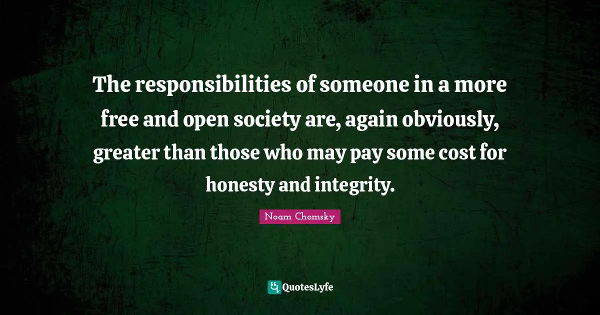 The responsibilities of someone in a more free and open society are, again obviously, greater than those who may pay some cost for honesty and integrity.