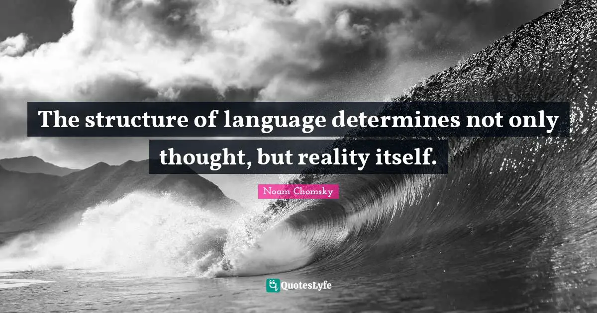 The structure of language determines not only thought, but reality itself.