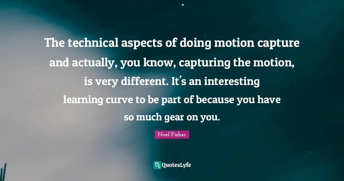 Learning Curve Quotes: "The technical aspects of doing motion capture and actually, you know, capturing the motion, is very different. It's an interesting learning curve to be part of because you have so much gear on you."