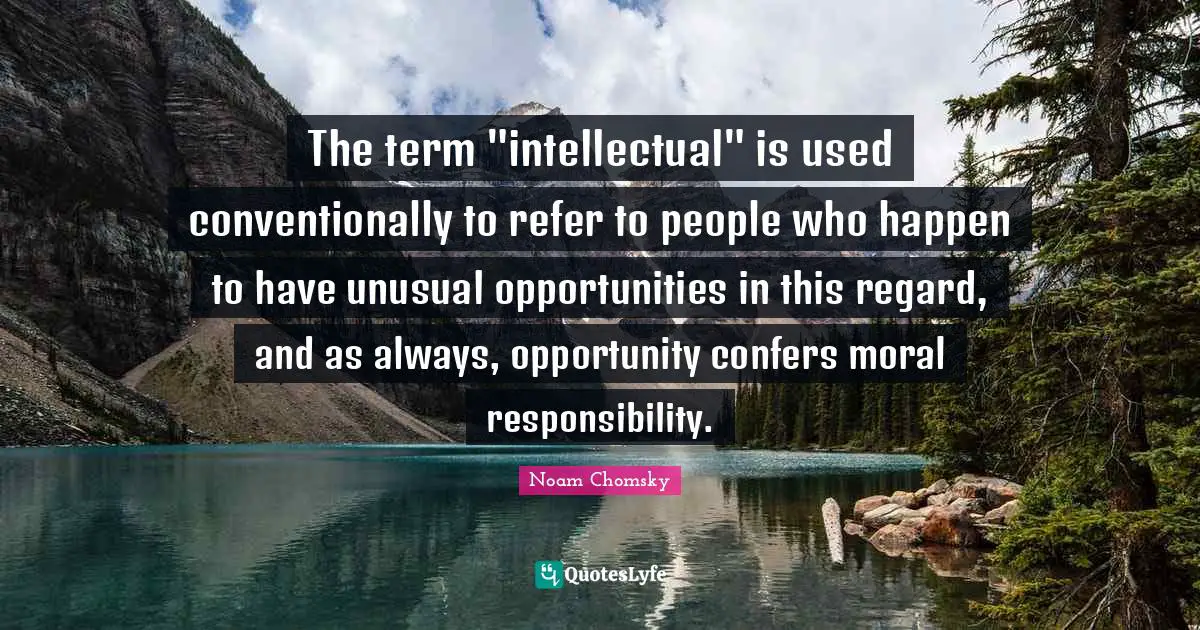 Unusual Quotes: "The term "intellectual" is used conventionally to refer to people who happen to have unusual opportunities in this regard, and as always, opportunity confers moral responsibility."