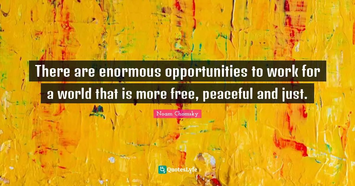 There are enormous opportunities to work for a world that is more free, peaceful and just.