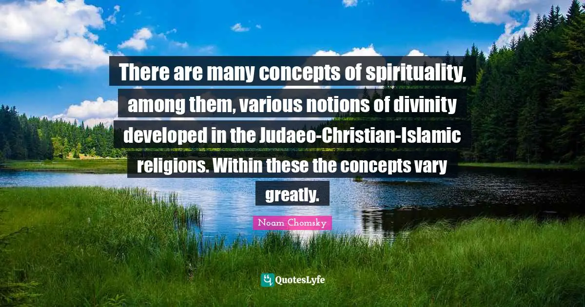 There are many concepts of spirituality, among them, various notions of divinity developed in the Judaeo-Christian-Islamic religions. Within these the concepts vary greatly.