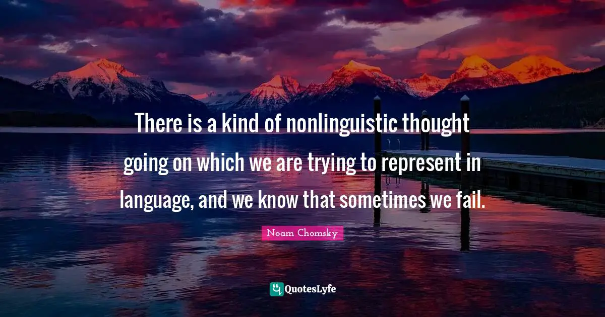 There is a kind of nonlinguistic thought going on which we are trying to represent in language, and we know that sometimes we fail.