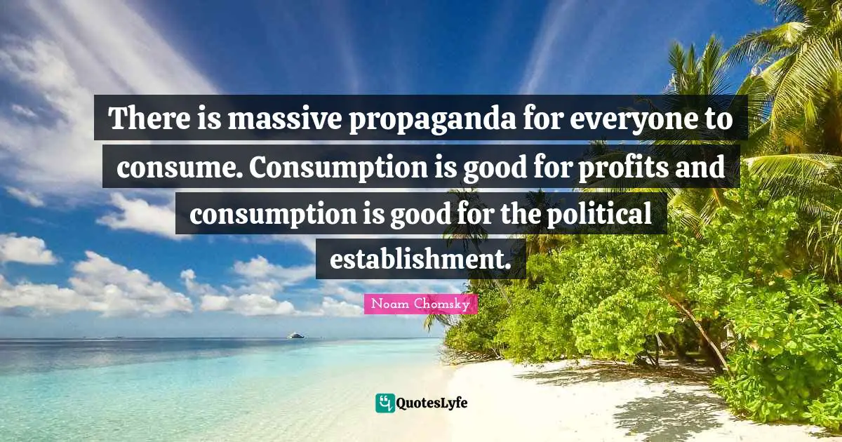 Consumption Quotes: "There is massive propaganda for everyone to consume. Consumption is good for profits and consumption is good for the political establishment."