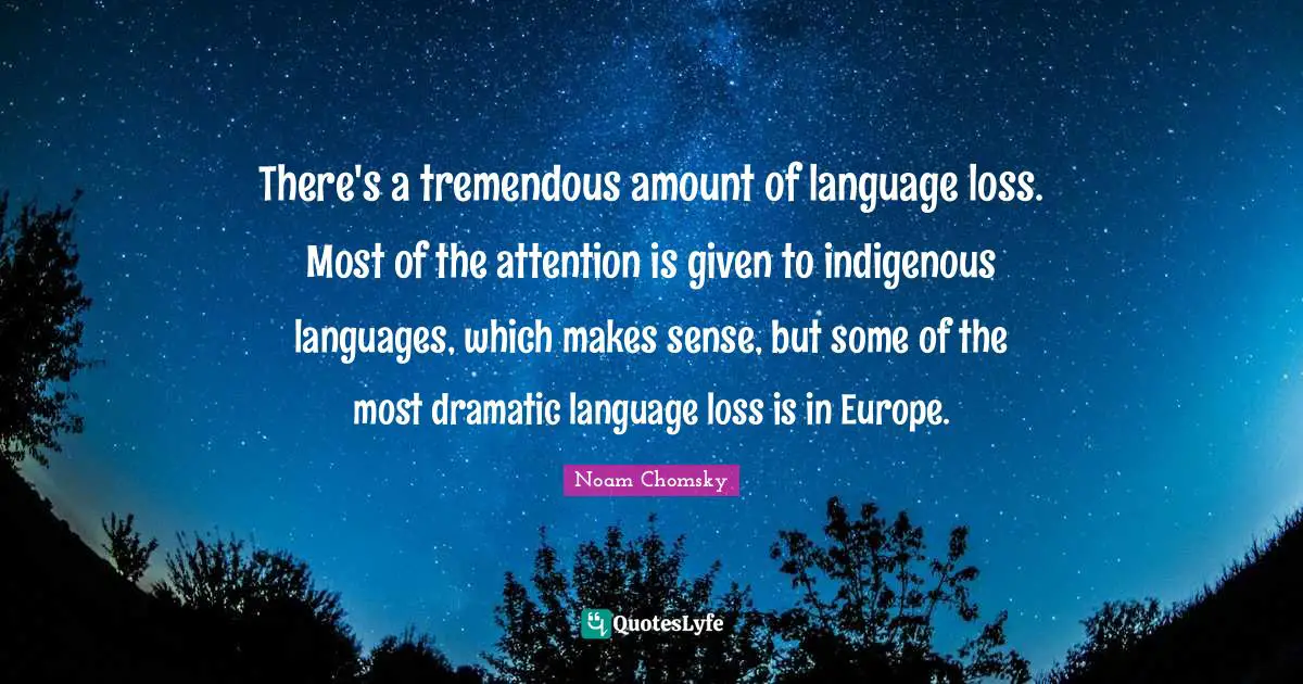 There's a tremendous amount of language loss. Most of the attention is given to indigenous languages, which makes sense, but some of the most dramatic language loss is in Europe.