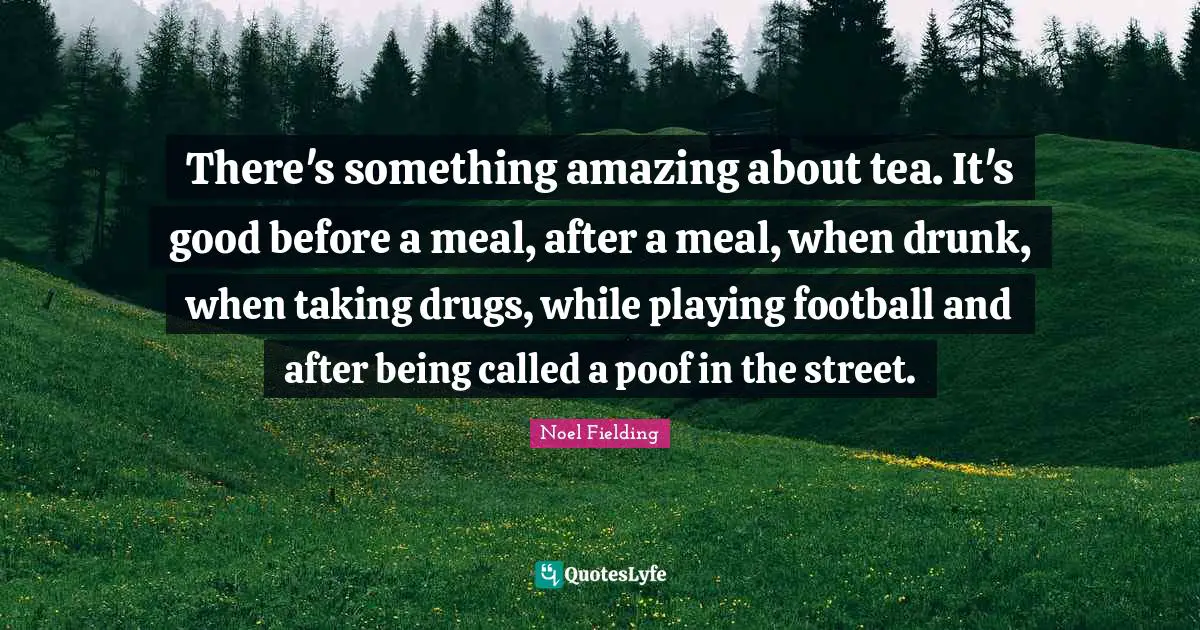 Noel Fielding Quotes: "There's something amazing about tea. It's good before a meal, after a meal, when drunk, when taking drugs, while playing football and after being called a poof in the street."