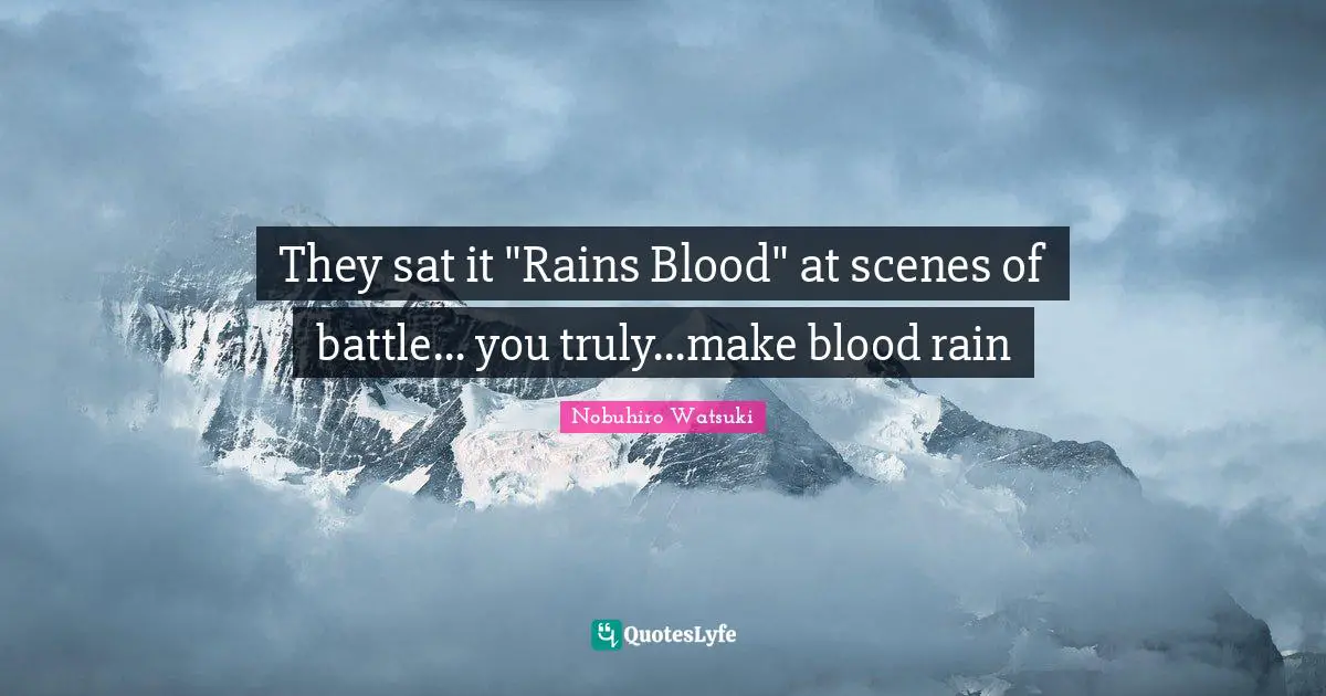 They sat it "Rains Blood" at scenes of battle... you truly...make blood rain