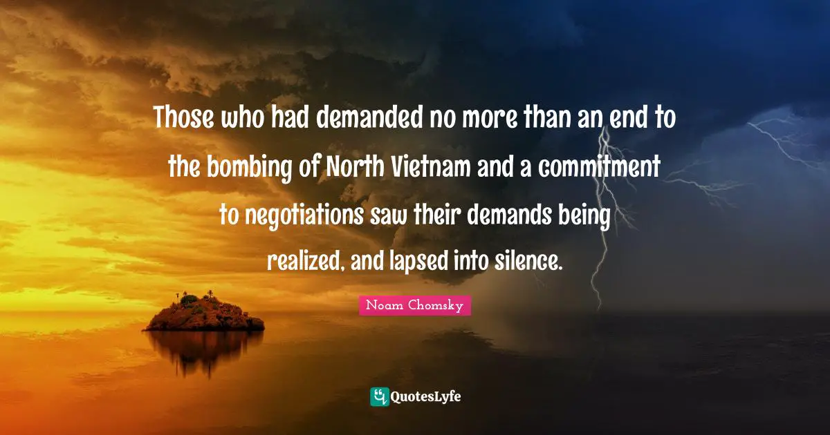 Those who had demanded no more than an end to the bombing of North Vietnam and a commitment to negotiations saw their demands being realized, and lapsed into silence.