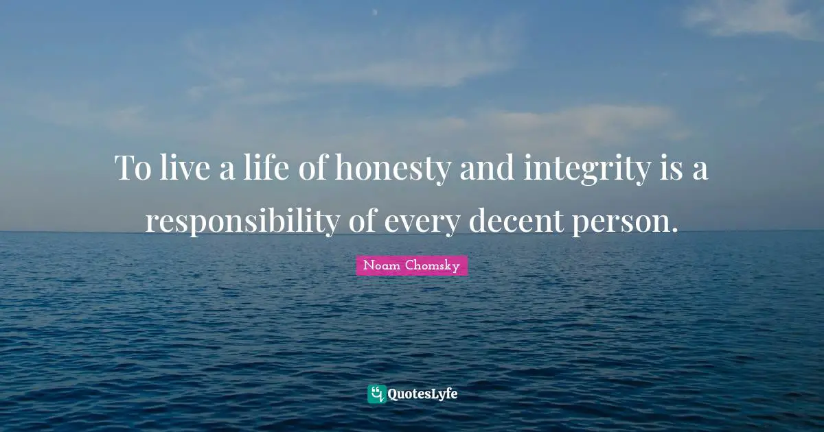 To live a life of honesty and integrity is a responsibility of every decent person.