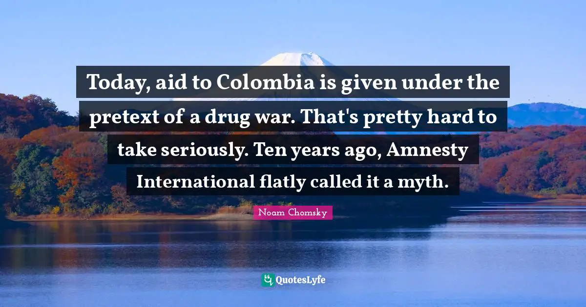 Today, aid to Colombia is given under the pretext of a drug war. That's pretty hard to take seriously. Ten years ago, Amnesty International flatly called it a myth.