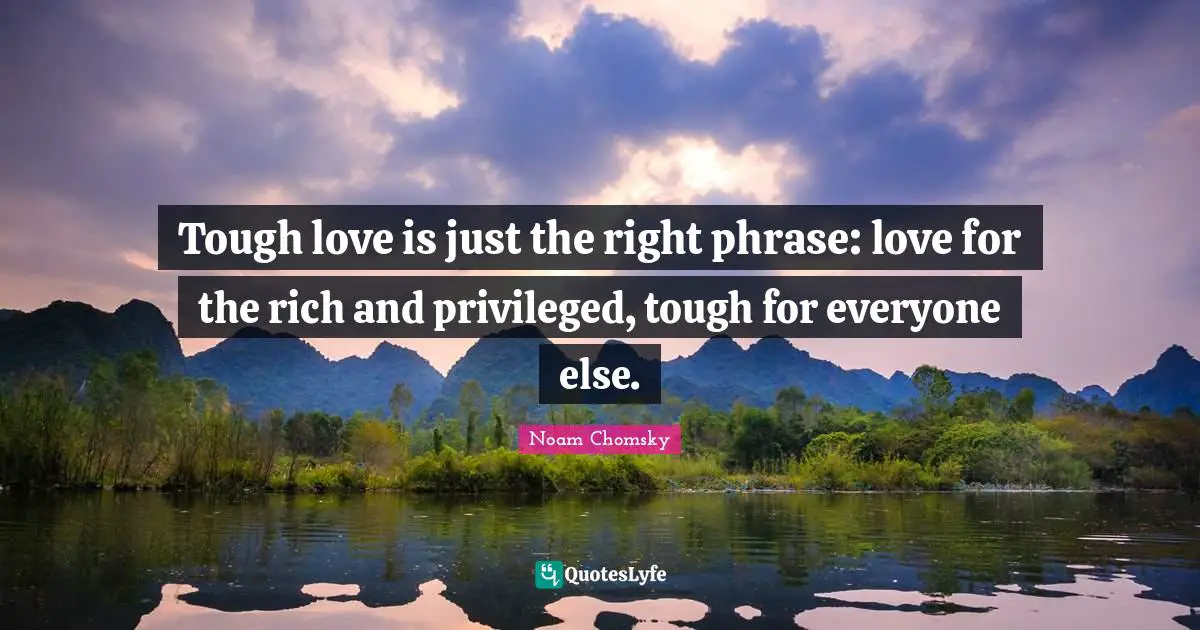 Tough love is just the right phrase: love for the rich and privileged, tough for everyone else.