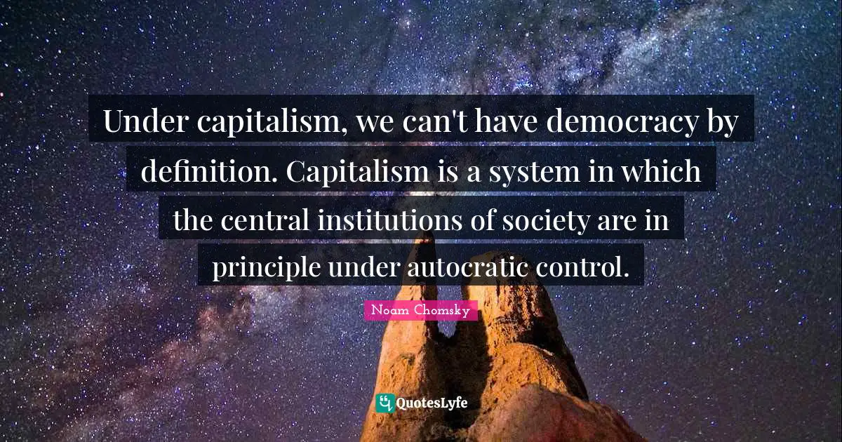 Definitions Quotes: "Under capitalism, we can't have democracy by definition. Capitalism is a system in which the central institutions of society are in principle under autocratic control."