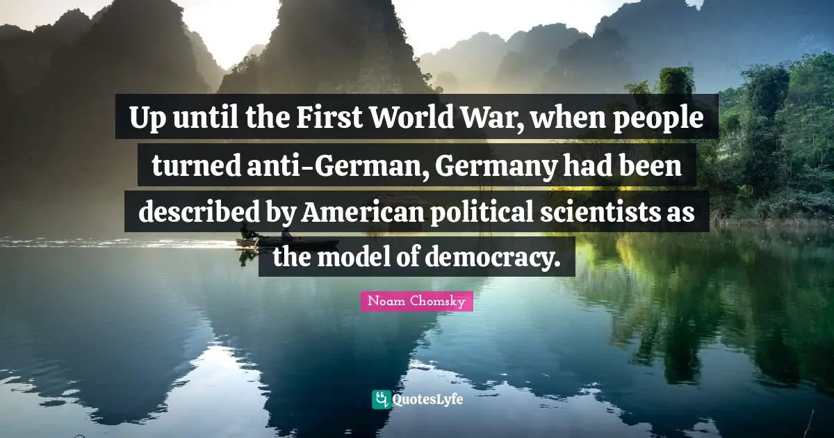 Up until the First World War, when people turned anti-German, Germany had been described by American political scientists as the model of democracy.