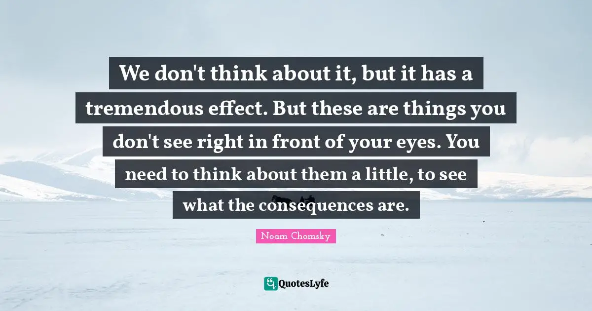 We don't think about it, but it has a tremendous effect. But these are things you don't see right in front of your eyes. You need to think about them a little, to see what the consequences are.