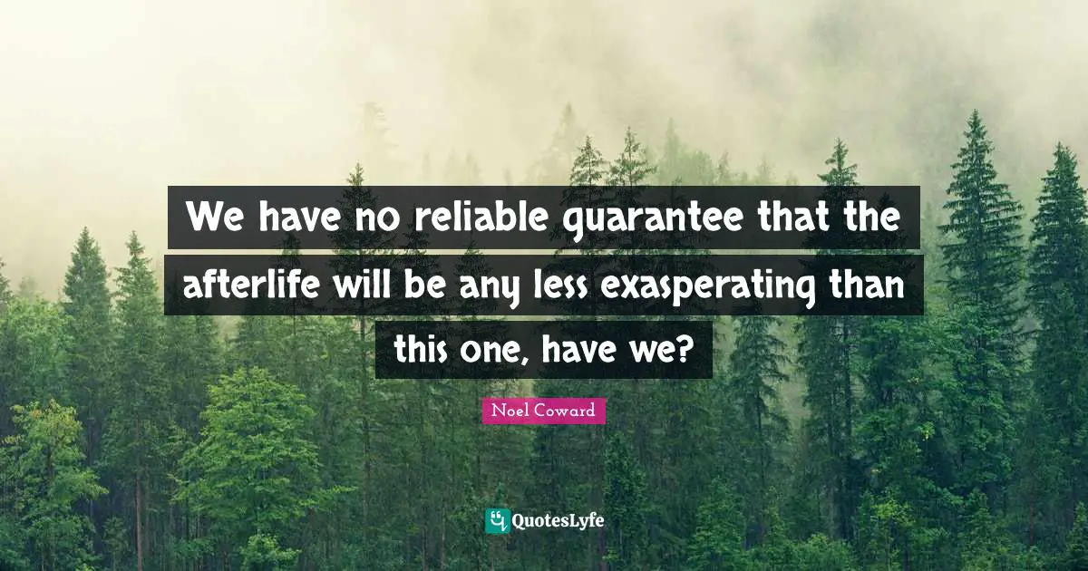 Noel Coward Quotes: "We have no reliable guarantee that the afterlife will be any less exasperating than this one, have we?"
