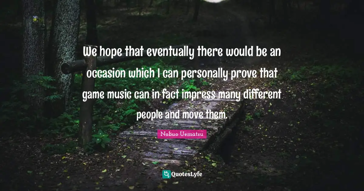 We hope that eventually there would be an occasion which I can personally prove that game music can in fact impress many different people and move them.