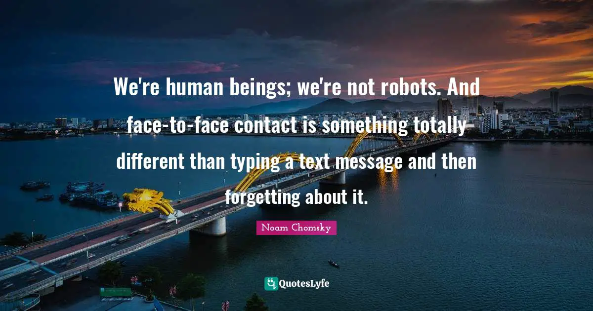 Typing Quotes: "We're human beings; we're not robots. And face-to-face contact is something totally different than typing a text message and then forgetting about it."