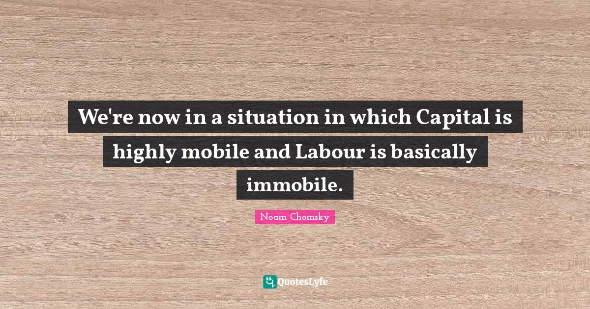 We're now in a situation in which Capital is highly mobile and Labour is basically immobile.