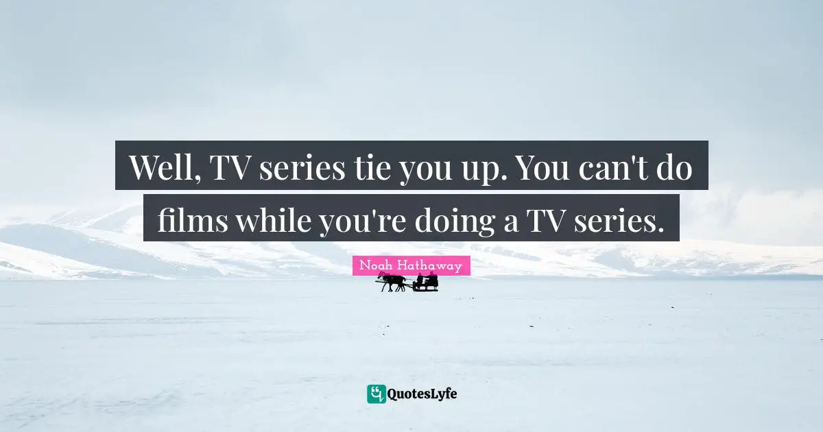 Well, TV series tie you up. You can't do films while you're doing a TV series.