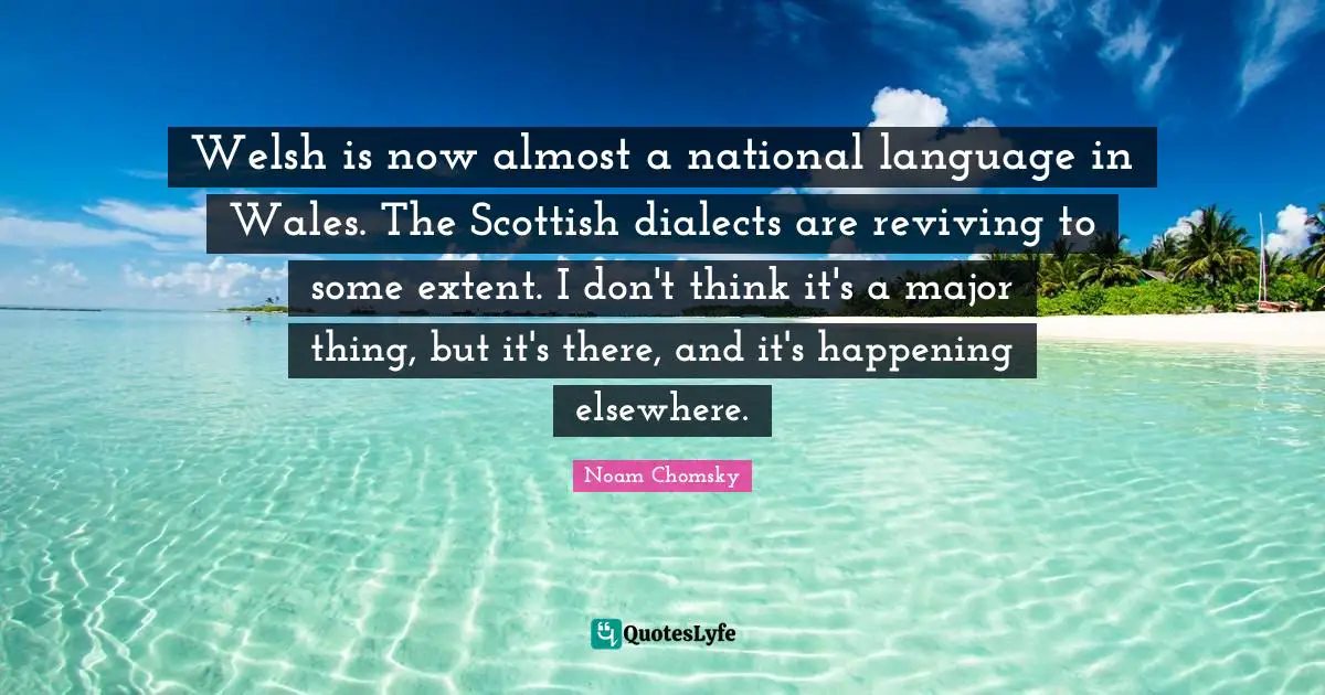 Welsh Quotes: "Welsh is now almost a national language in Wales. The Scottish dialects are reviving to some extent. I don't think it's a major thing, but it's there, and it's happening elsewhere."