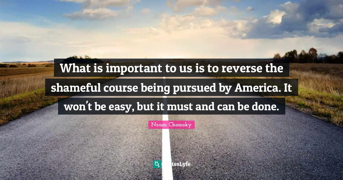 What is important to us is to reverse the shameful course being pursued by America. It won't be easy, but it must and can be done.