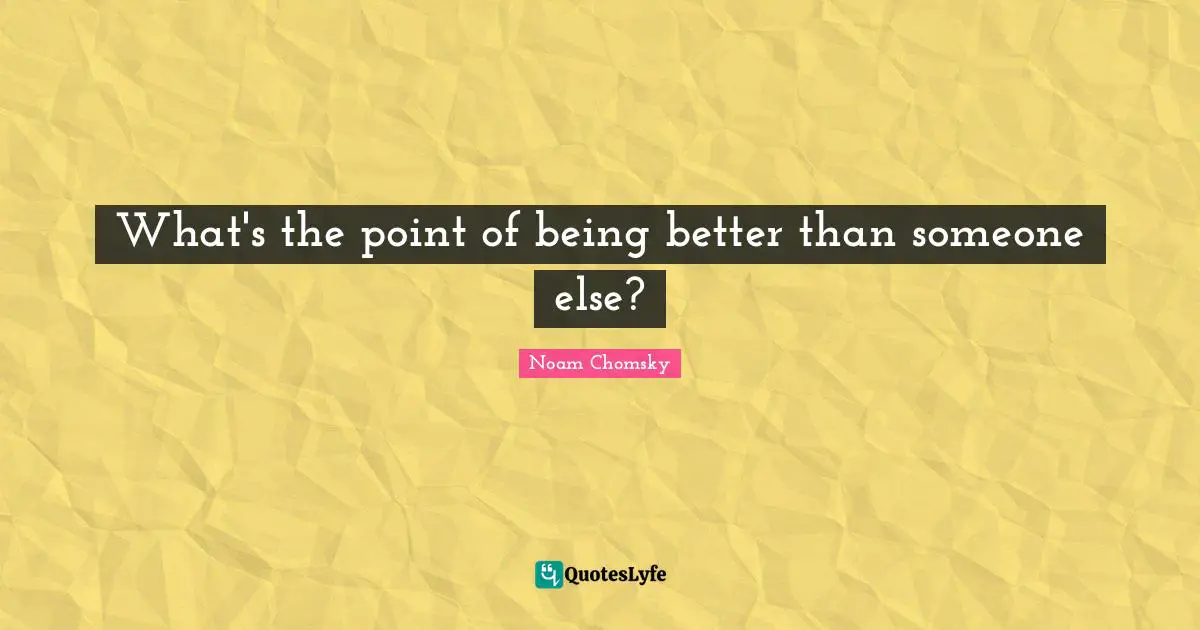 Noam Chomsky Quotes: What's the point of being better than someone else?