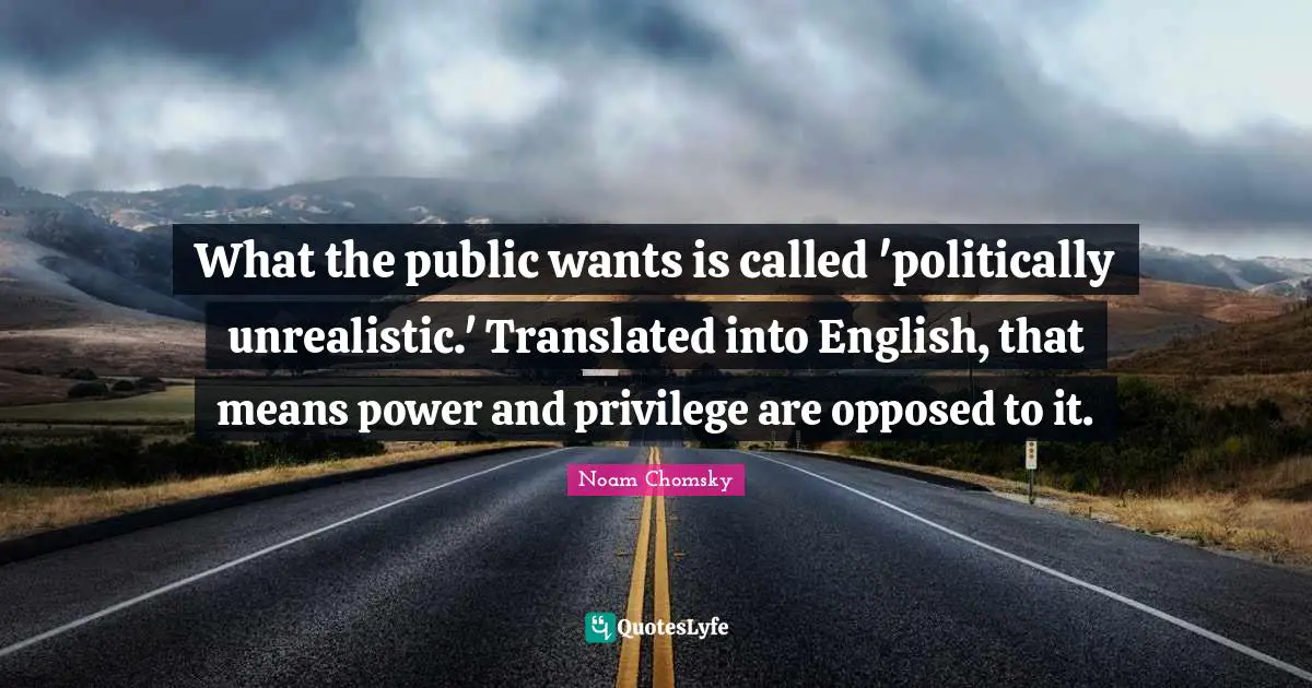 What the public wants is called 'politically unrealistic.' Translated into English, that means power and privilege are opposed to it.