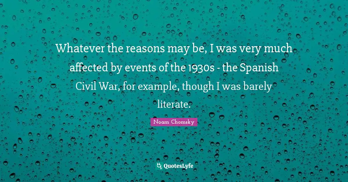 Whatever the reasons may be, I was very much affected by events of the 1930s - the Spanish Civil War, for example, though I was barely literate.