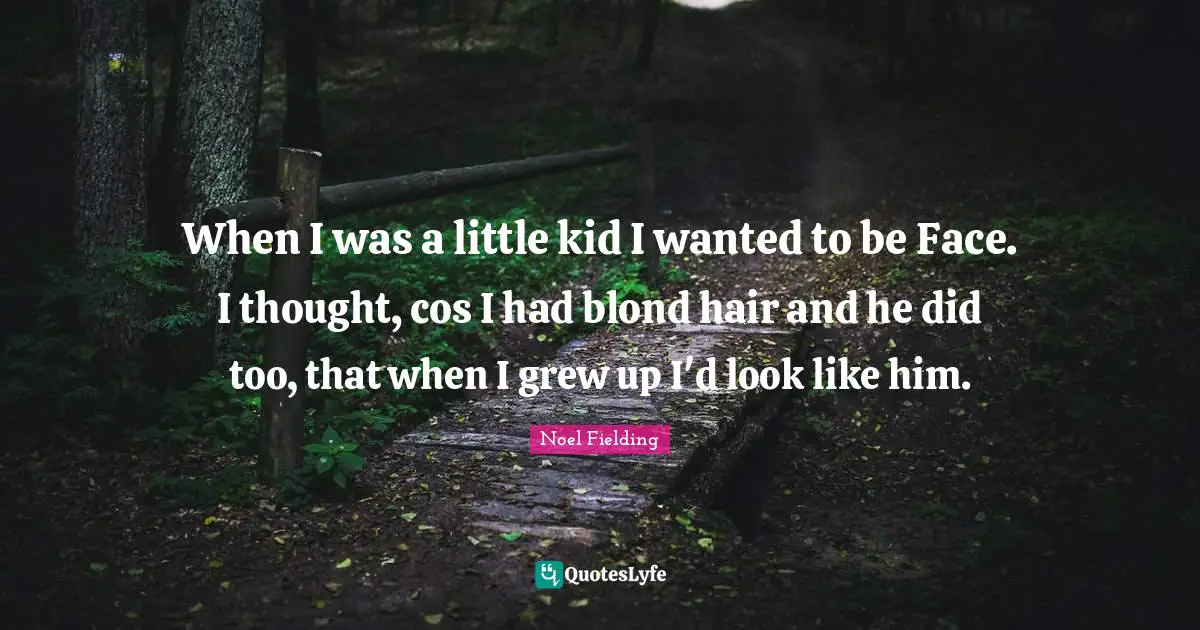 Noel Fielding Quotes: "When I was a little kid I wanted to be Face. I thought, cos I had blond hair and he did too, that when I grew up I'd look like him."