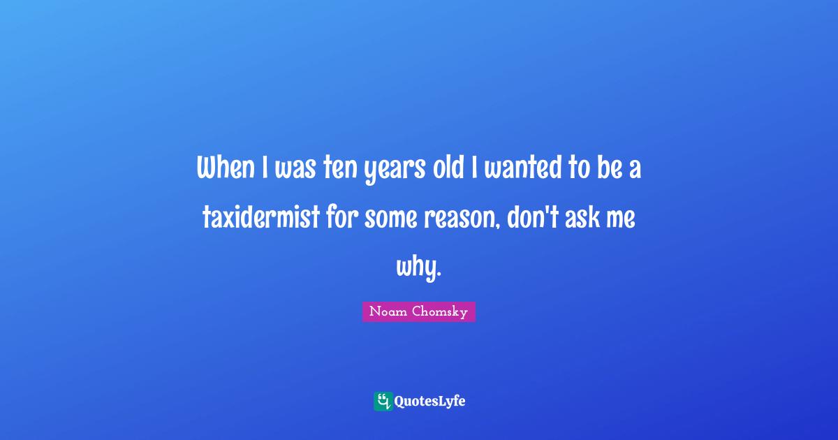 When I was ten years old I wanted to be a taxidermist for some reason, don't ask me why.