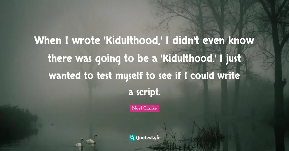 When I wrote 'Kidulthood,' I didn't even know there was going to be a 'Kidulthood.' I just wanted to test myself to see if I could write a script.