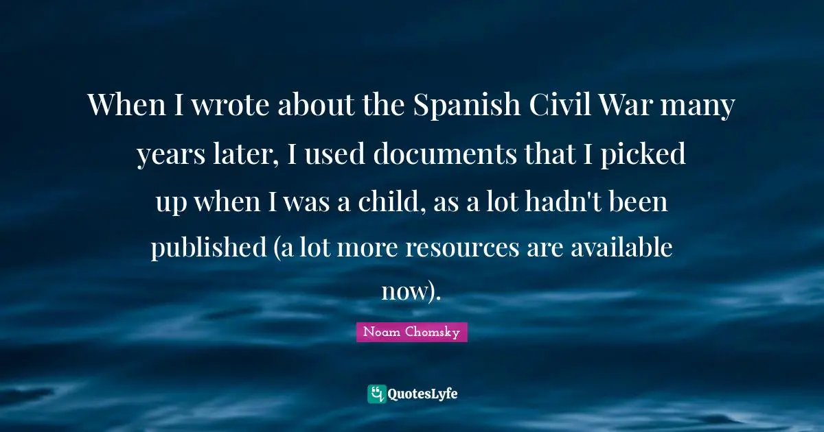 When I wrote about the Spanish Civil War many years later, I used documents that I picked up when I was a child, as a lot hadn't been published (a lot more resources are available now).