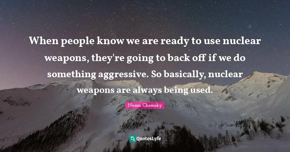 When people know we are ready to use nuclear weapons, they're going to back off if we do something aggressive. So basically, nuclear weapons are always being used.