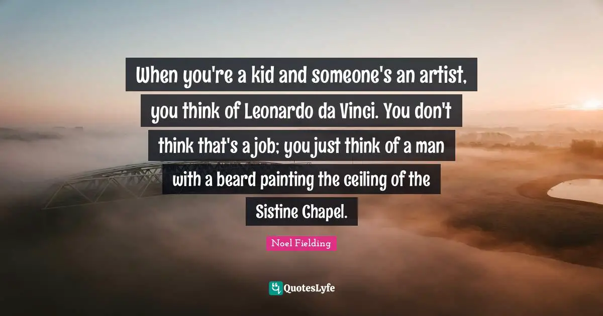Noel Fielding Quotes: "When you're a kid and someone's an artist, you think of Leonardo da Vinci. You don't think that's a job; you just think of a man with a beard painting the ceiling of the Sistine Chapel."
