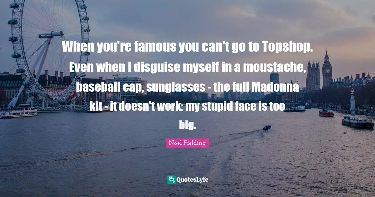 Moustache Quotes: "When you're famous you can't go to Topshop. Even when I disguise myself in a moustache, baseball cap, sunglasses - the full Madonna kit - it doesn't work: my stupid face is too big."