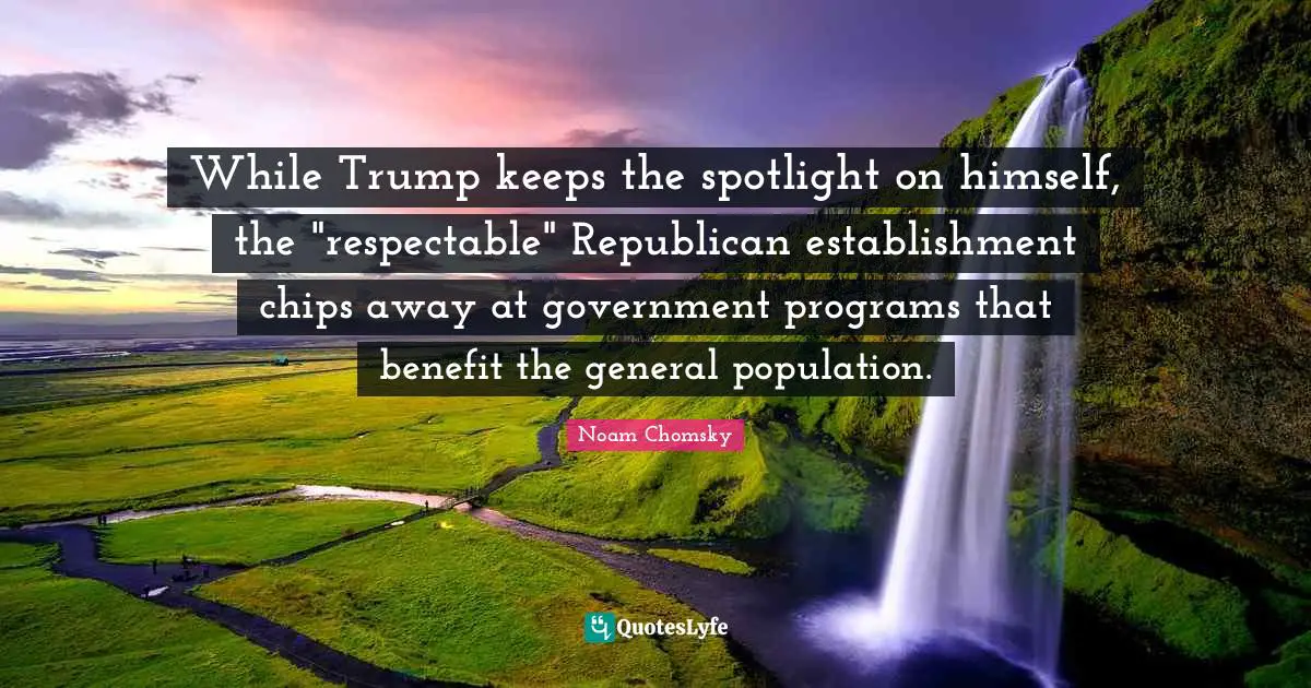 Respectable Quotes: "While Trump keeps the spotlight on himself, the "respectable" Republican establishment chips away at government programs that benefit the general population."