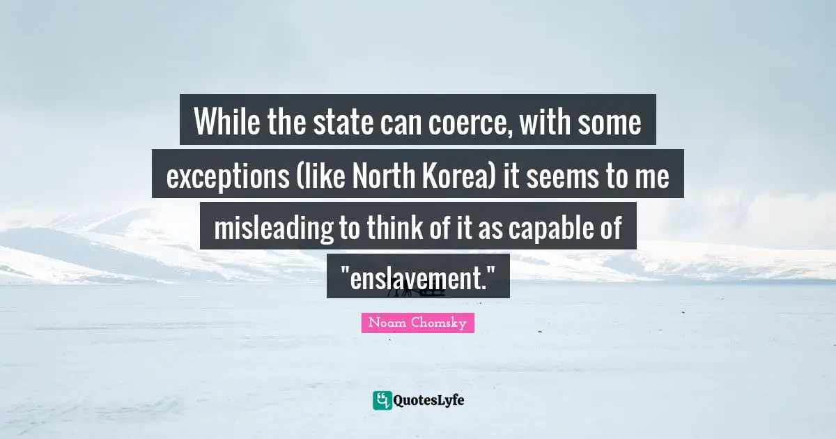 Coerce Quotes: "While the state can coerce, with some exceptions (like North Korea) it seems to me misleading to think of it as capable of "enslavement.""