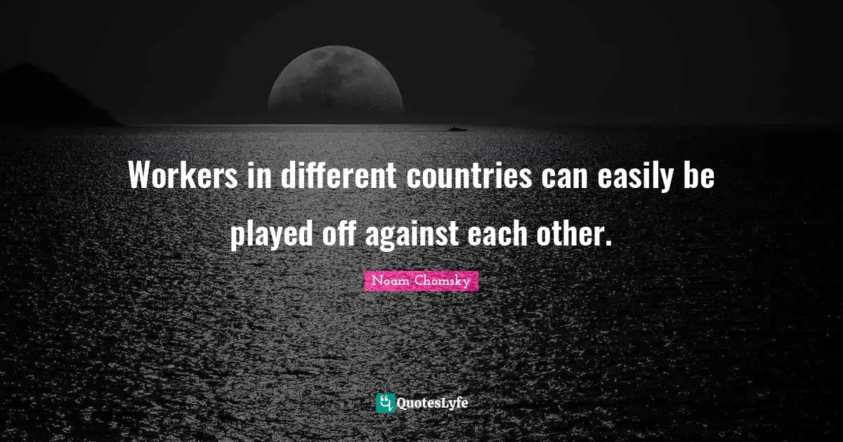 Workers in different countries can easily be played off against each other.
