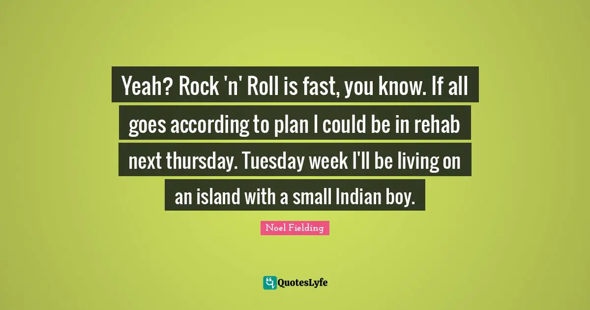 Rehab Quotes: "Yeah? Rock 'n' Roll is fast, you know. If all goes according to plan I could be in rehab next thursday. Tuesday week I'll be living on an island with a small Indian boy."