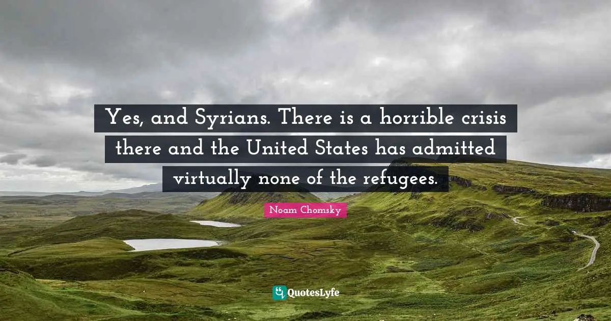 Yes, and Syrians. There is a horrible crisis there and the United States has admitted virtually none of the refugees.