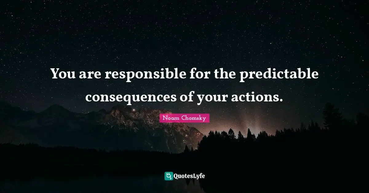 Responsible Quotes: "You are responsible for the predictable consequences of your actions."