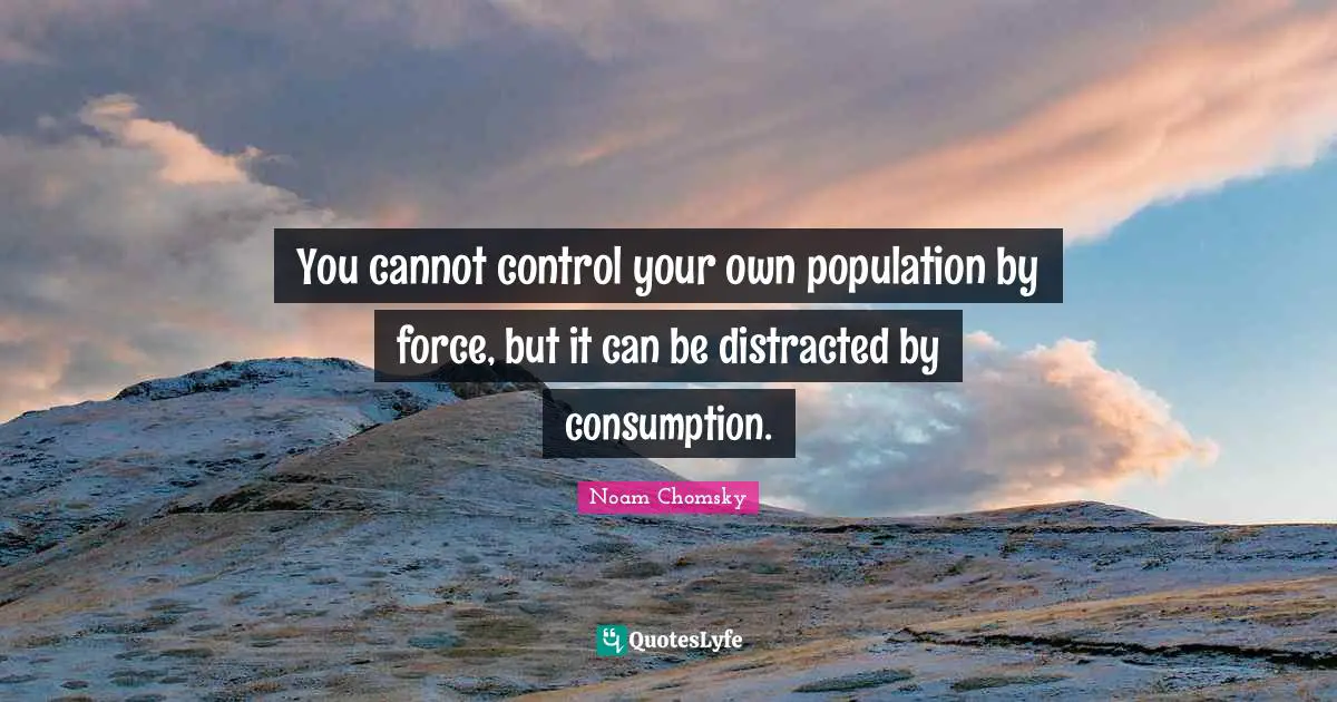 Distracted Quotes: "You cannot control your own population by force, but it can be distracted by consumption."