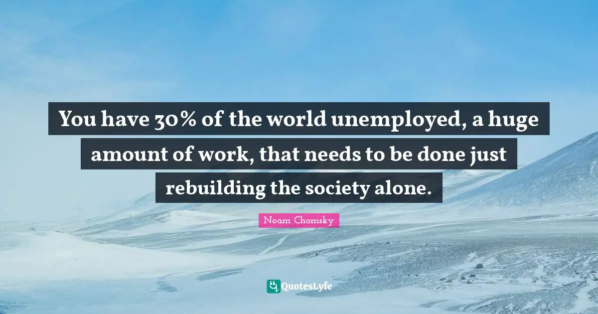 Rebuilding Quotes: "You have 30% of the world unemployed, a huge amount of work, that needs to be done just rebuilding the society alone."
