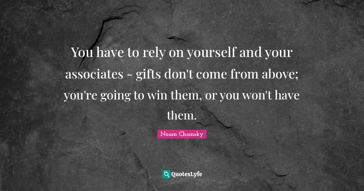 You have to rely on yourself and your associates - gifts don't come from above; you're going to win them, or you won't have them.