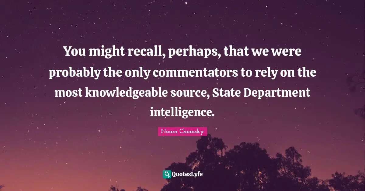 You might recall, perhaps, that we were probably the only commentators to rely on the most knowledgeable source, State Department intelligence.
