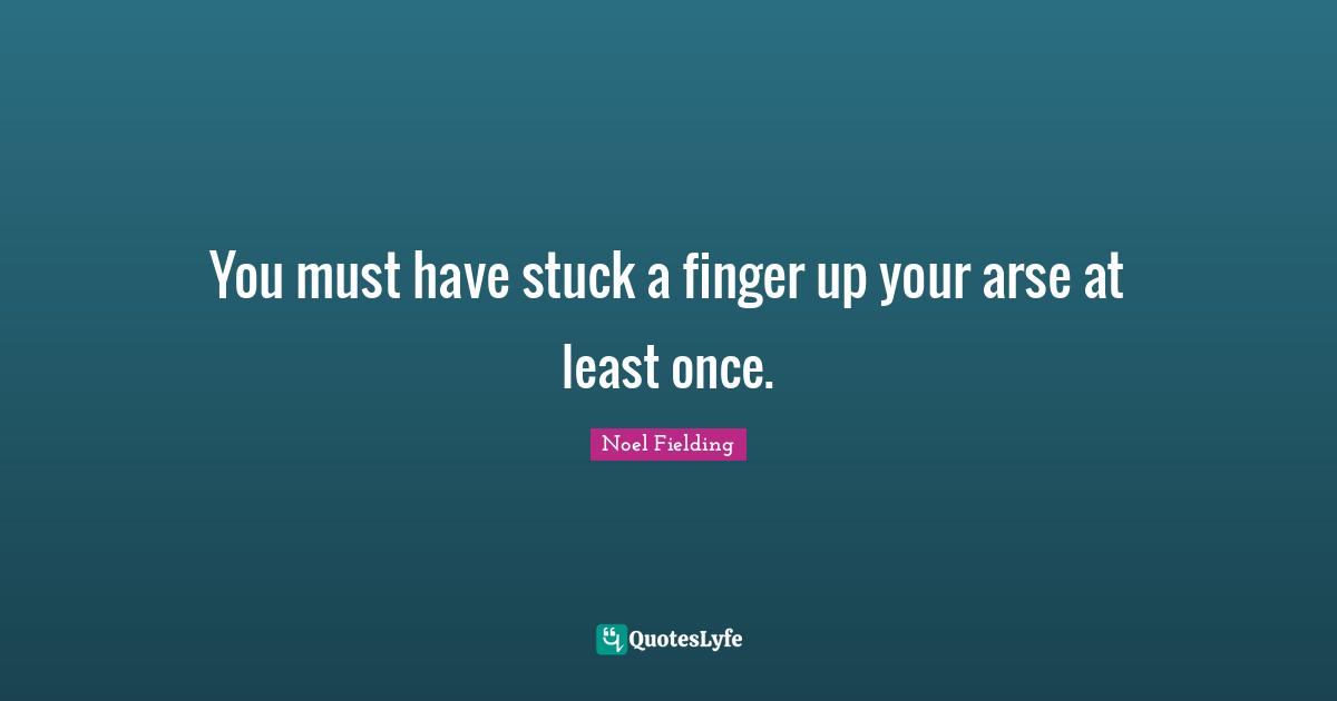 Noel Fielding Quotes: "You must have stuck a finger up your arse at least once."