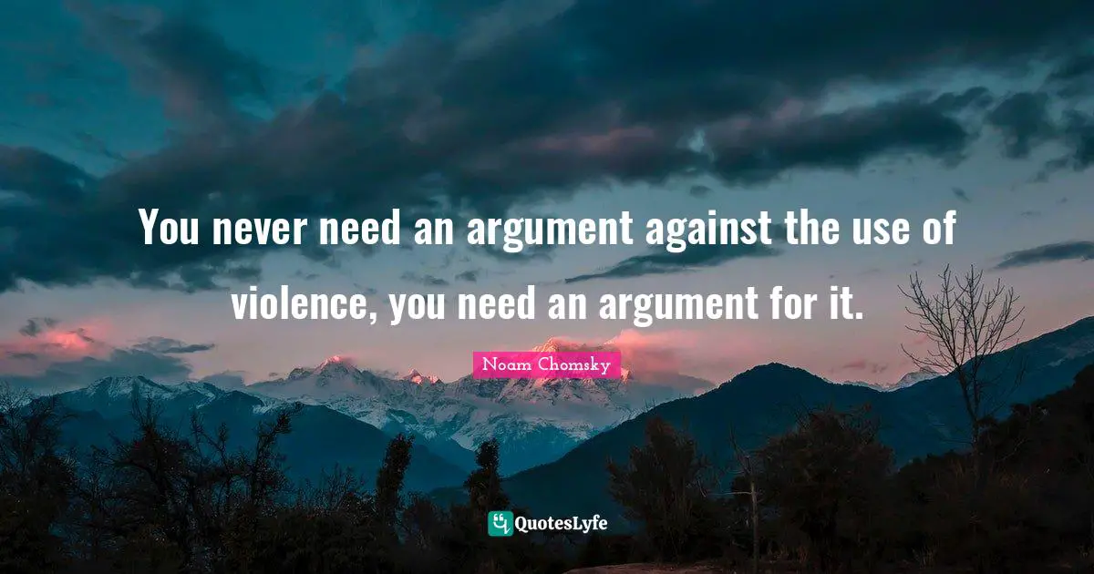 You never need an argument against the use of violence, you need an argument for it.