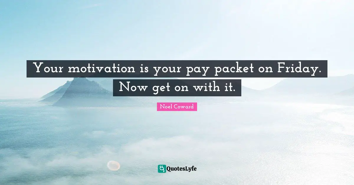 Your motivation is your pay packet on Friday. Now get on with it.