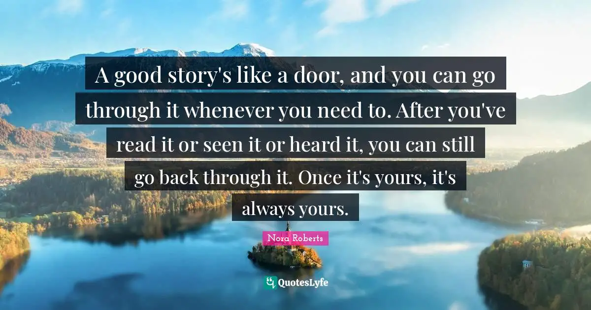 A good story's like a door, and you can go through it whenever you need to. After you've read it or seen it or heard it, you can still go back through it. Once it's yours, it's always yours.